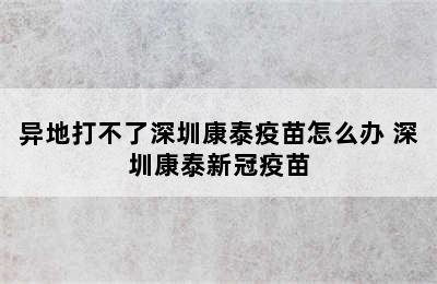 异地打不了深圳康泰疫苗怎么办 深圳康泰新冠疫苗